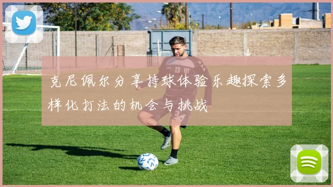 克尼佩尔分享持球体验乐趣探索多样化打法的机会与挑战