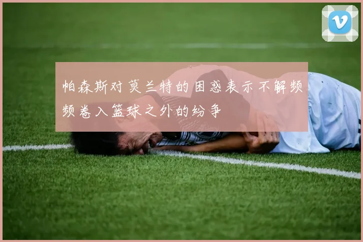 帕森斯对莫兰特的困惑表示不解频频卷入篮球之外的纷争