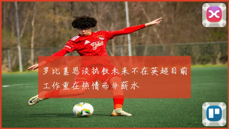 罗比基恩谈执教未来不在英超目前工作重在热情而非薪水