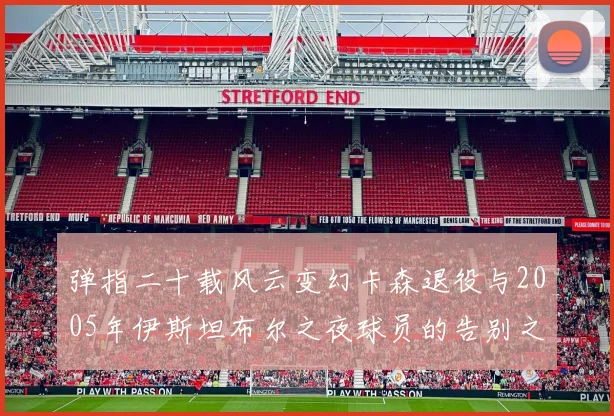 弹指二十载风云变幻卡森退役与2005年伊斯坦布尔之夜球员的告别之路