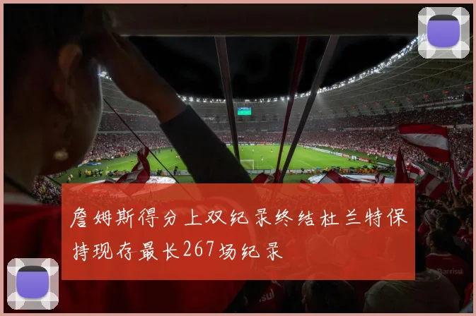詹姆斯得分上双纪录终结杜兰特保持现存最长267场纪录