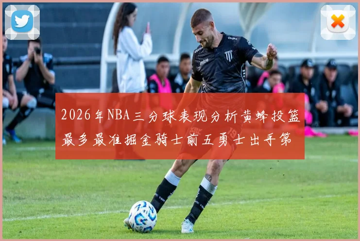 2026年NBA三分球表现分析黄蜂投篮最多最准掘金骑士前五勇士出手第二