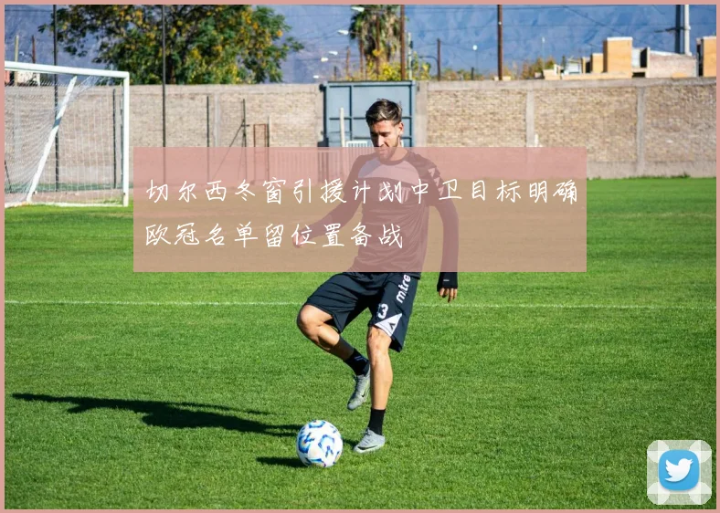 切尔西冬窗引援计划中卫目标明确欧冠名单留位置备战