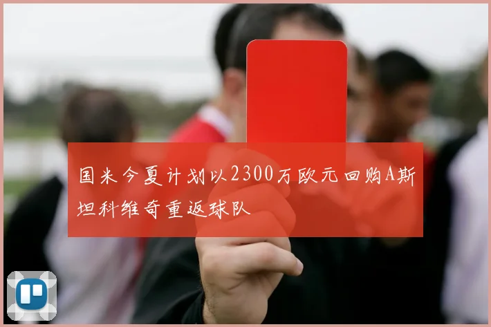国米今夏计划以2300万欧元回购A斯坦科维奇重返球队