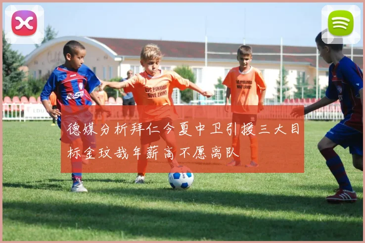 德媒分析拜仁今夏中卫引援三大目标金玟哉年薪高不愿离队