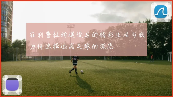 菲利普拉姆退役后的精彩生活与我为何选择远离足球的深思