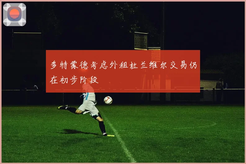 多特蒙德考虑外租杜兰维尔交易仍在初步阶段