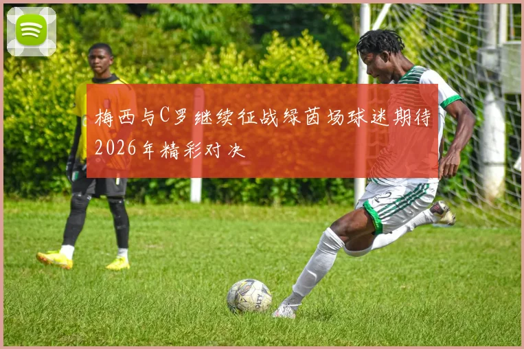 梅西与C罗继续征战绿茵场球迷期待2026年精彩对决