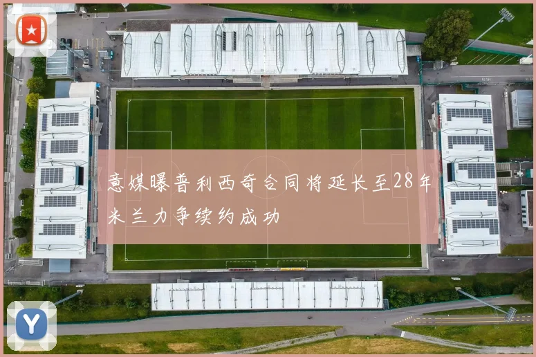 意媒曝普利西奇合同将延长至28年米兰力争续约成功