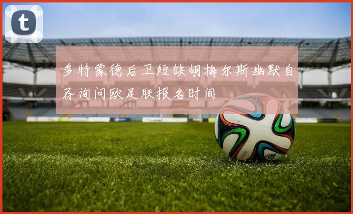 多特蒙德后卫短缺胡梅尔斯幽默自荐询问欧足联报名时间