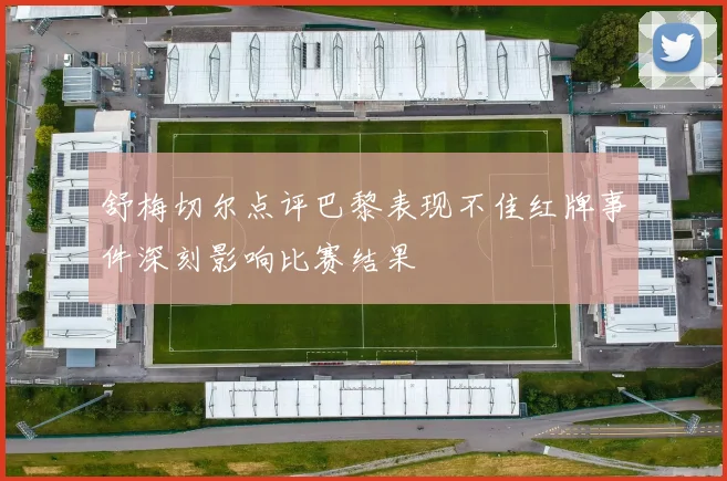 舒梅切尔点评巴黎表现不佳红牌事件深刻影响比赛结果