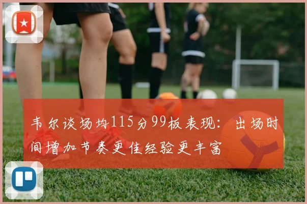 韦尔谈场均115分99板表现：出场时间增加节奏更佳经验更丰富