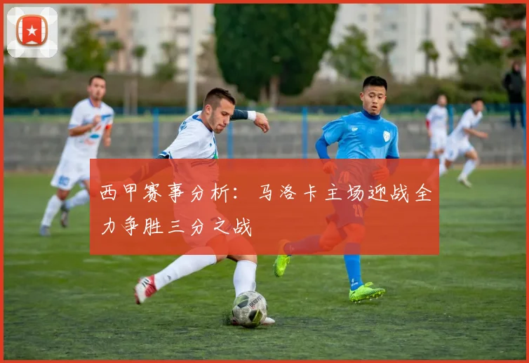 西甲赛事分析：马洛卡主场迎战全力争胜三分之战