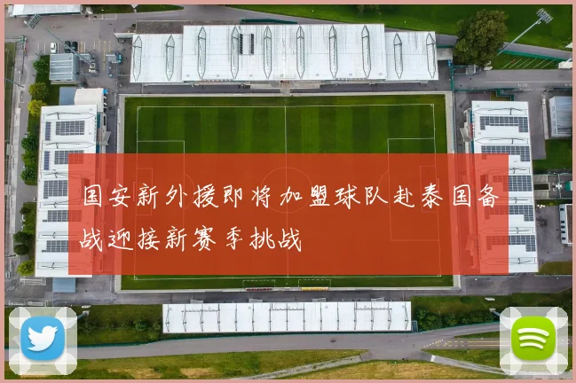 国安新外援即将加盟球队赴泰国备战迎接新赛季挑战