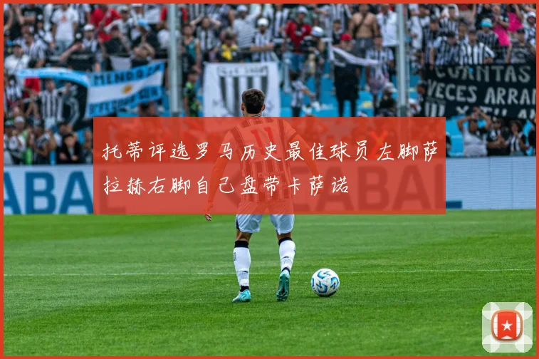 托蒂评选罗马历史最佳球员左脚萨拉赫右脚自己盘带卡萨诺