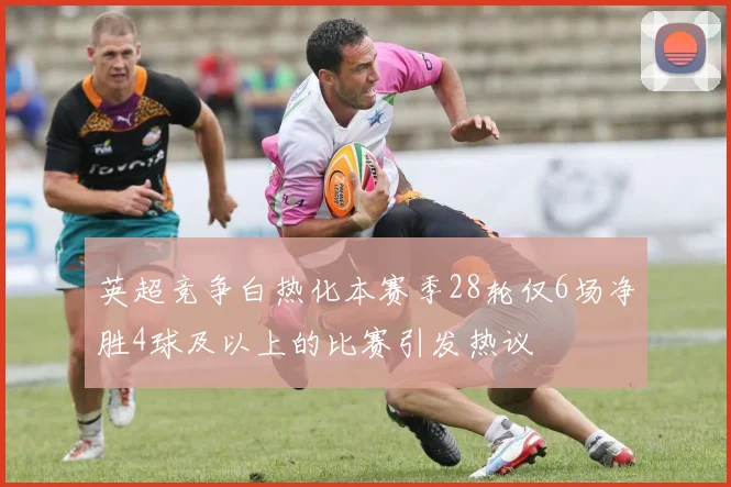 英超竞争白热化本赛季28轮仅6场净胜4球及以上的比赛引发热议