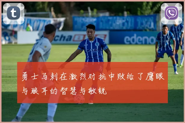 勇士马刺在激烈对抗中败给了鹰眼与狼耳的智慧与敏锐