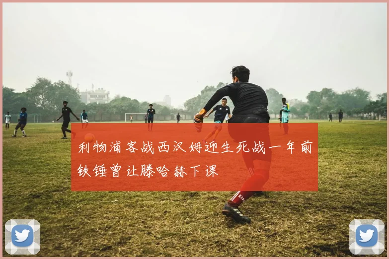 利物浦客战西汉姆迎生死战一年前铁锤曾让滕哈赫下课