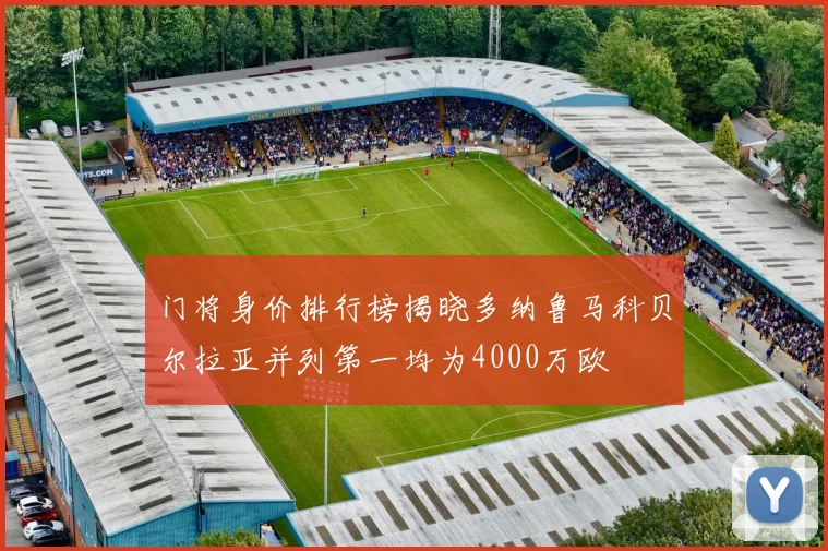 门将身价排行榜揭晓多纳鲁马科贝尔拉亚并列第一均为4000万欧