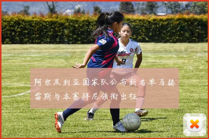 阿尔及利亚国家队公布新名单马赫雷斯与本塞拜尼领衔出征