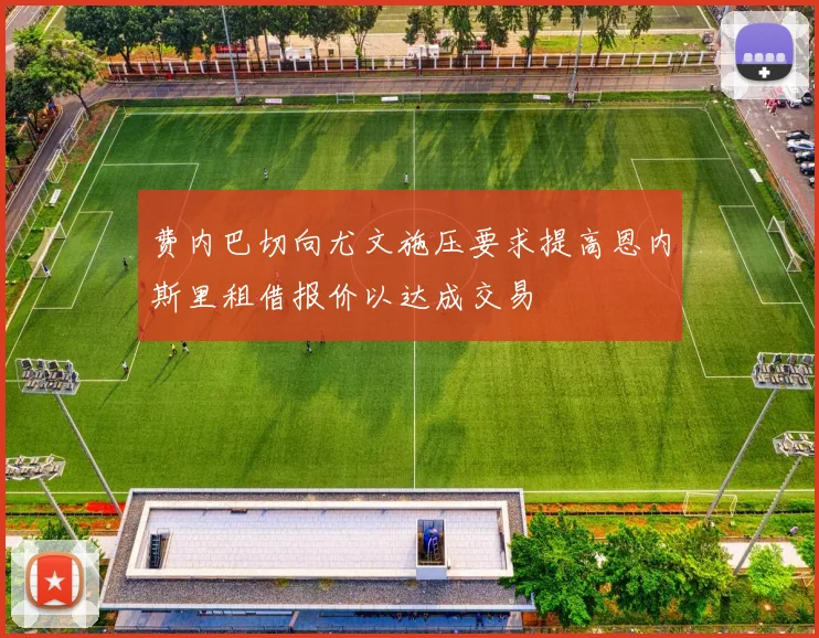 费内巴切向尤文施压要求提高恩内斯里租借报价以达成交易