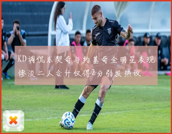 KD调侃东契奇与约基奇全明星表现惨淡二人合计仅得2分引发热议