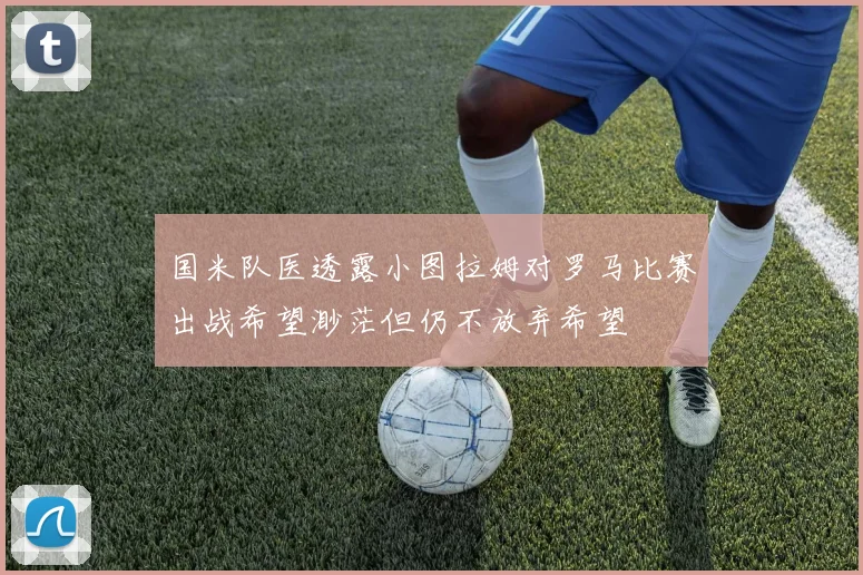 国米队医透露小图拉姆对罗马比赛出战希望渺茫但仍不放弃希望