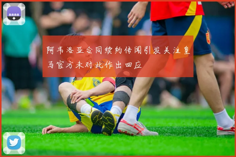 阿韦洛亚合同续约传闻引发关注皇马官方未对此作出回应