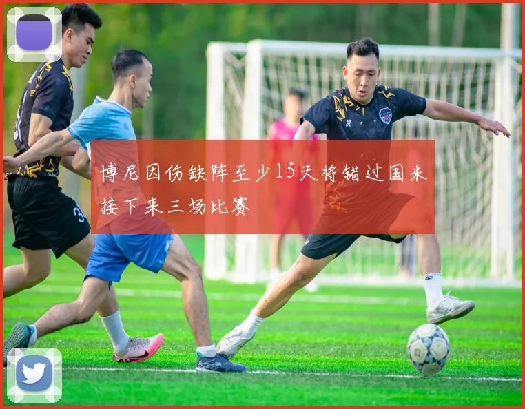 博尼因伤缺阵至少15天将错过国米接下来三场比赛