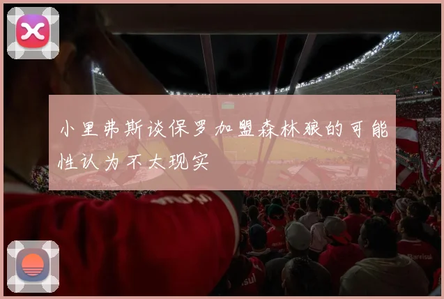 小里弗斯谈保罗加盟森林狼的可能性认为不太现实