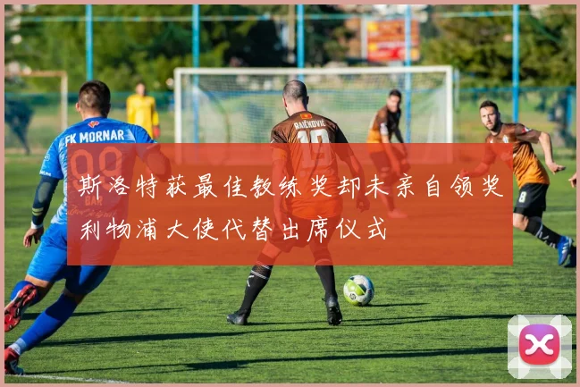斯洛特获最佳教练奖却未亲自领奖利物浦大使代替出席仪式