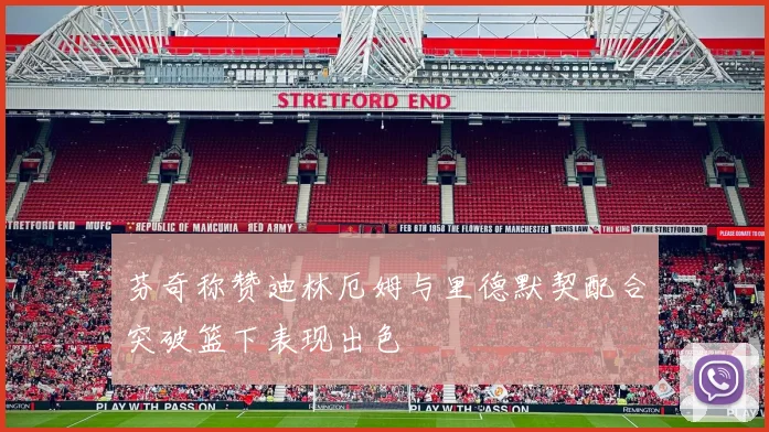 芬奇称赞迪林厄姆与里德默契配合突破篮下表现出色