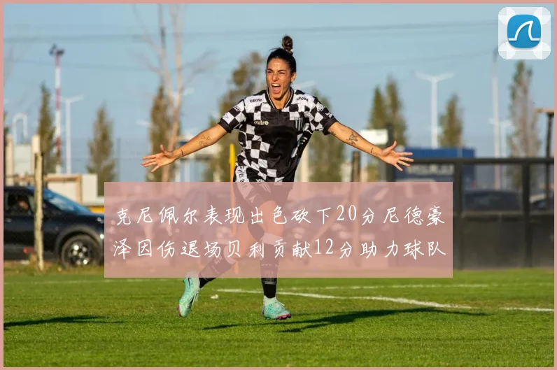 克尼佩尔表现出色砍下20分尼德豪泽因伤退场贝利贡献12分助力球队