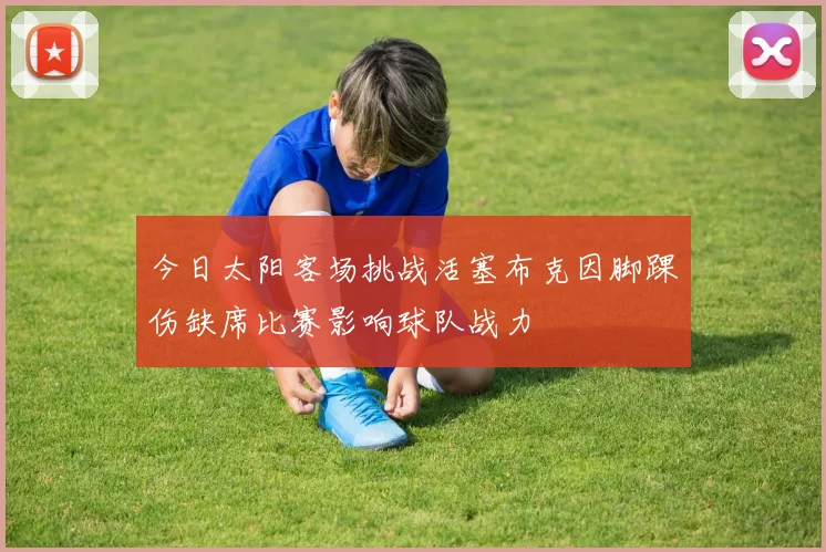 今日太阳客场挑战活塞布克因脚踝伤缺席比赛影响球队战力