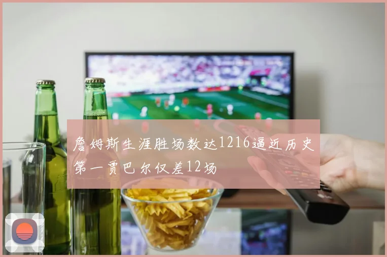 詹姆斯生涯胜场数达1216逼近历史第一贾巴尔仅差12场
