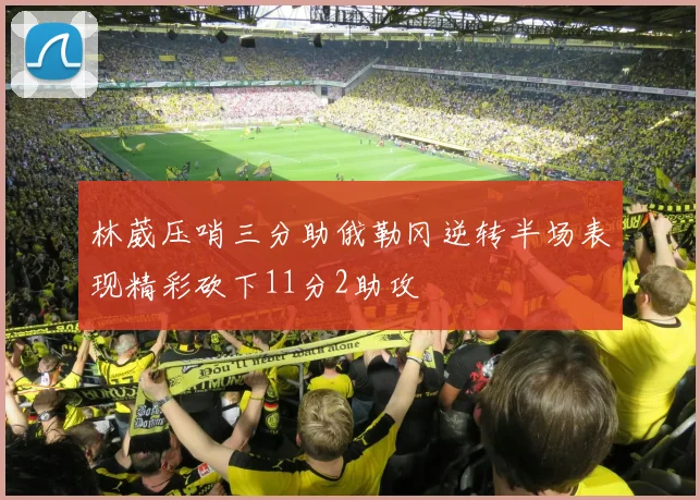 林葳压哨三分助俄勒冈逆转半场表现精彩砍下11分2助攻