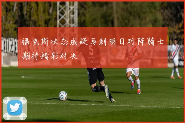 福克斯状态成疑马刺明日对阵骑士期待精彩对决