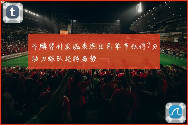 齐麟替补发威表现出色单节独得7分助力球队逆转局势